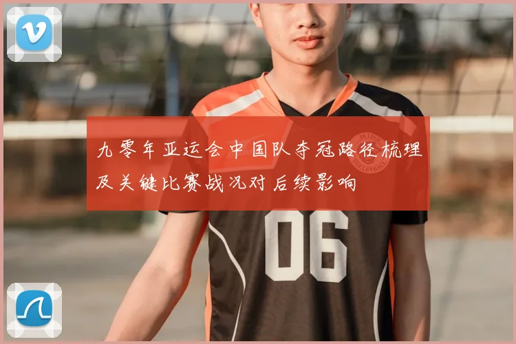 九零年亚运会中国队夺冠路径梳理及关键比赛战况对后续影响