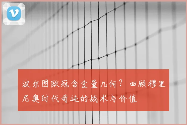 波尔图欧冠含金量几何？回顾穆里尼奥时代奇迹的战术与价值
