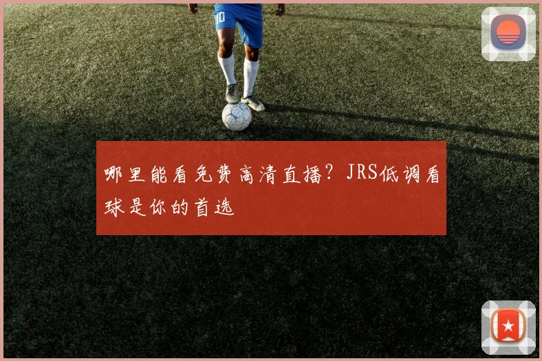 哪里能看免费高清直播？JRS低调看球是你的首选