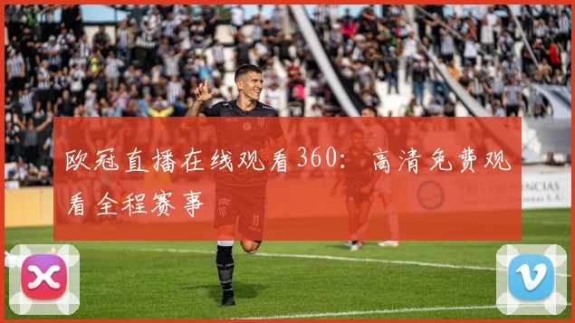 欧冠直播在线观看360：高清免费观看全程赛事