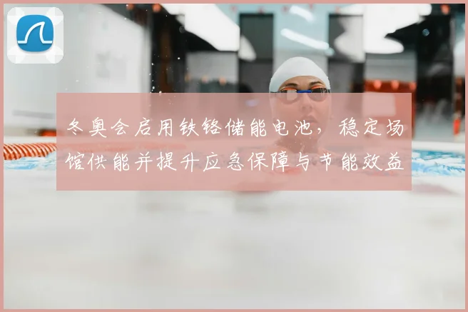 冬奥会启用铁铬储能电池，稳定场馆供能并提升应急保障与节能效益