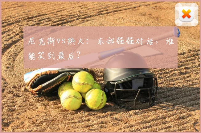 尼克斯vs热火：东部强强对话，谁能笑到最后？