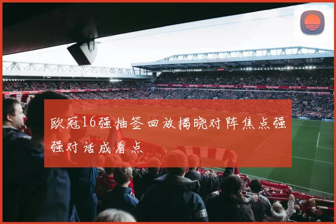 欧冠16强抽签回放揭晓对阵焦点强强对话成看点