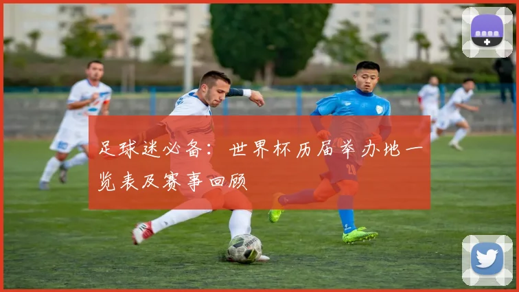 足球迷必备：世界杯历届举办地一览表及赛事回顾