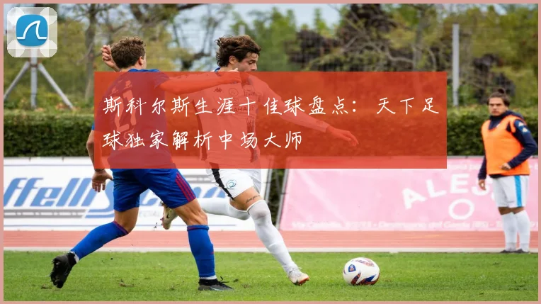 斯科尔斯生涯十佳球盘点：天下足球独家解析中场大师