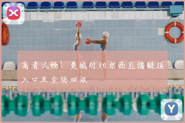 高清流畅！曼城对切尔西直播链接入口及全场回放