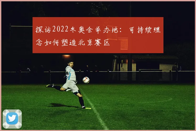 探访2022冬奥会举办地：可持续理念如何塑造北京赛区