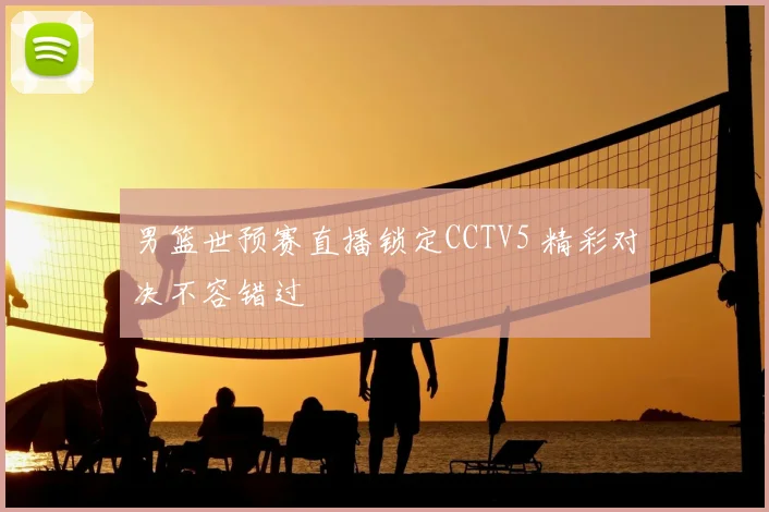 男篮世预赛直播锁定CCTV5 精彩对决不容错过