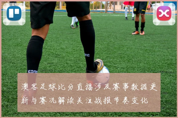 澳客足球比分直播涉及赛事数据更新与赛况解读关注战报节奏变化