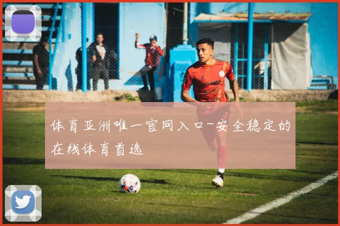 体育亚洲唯一官网入口-安全稳定的在线体育首选