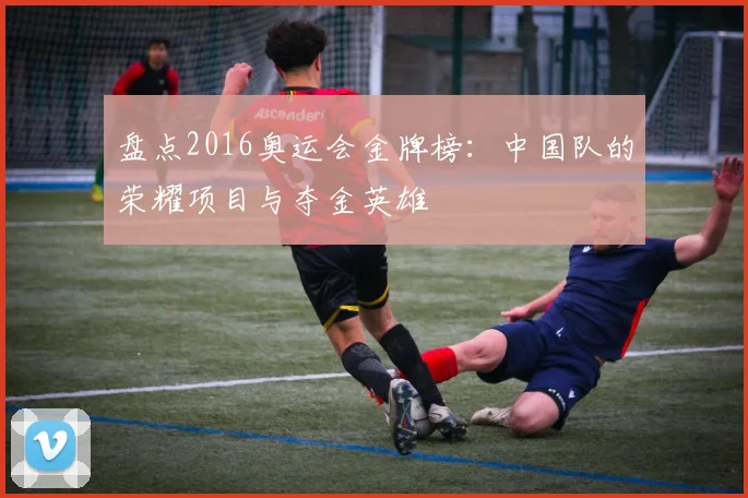 盘点2016奥运会金牌榜：中国队的荣耀项目与夺金英雄