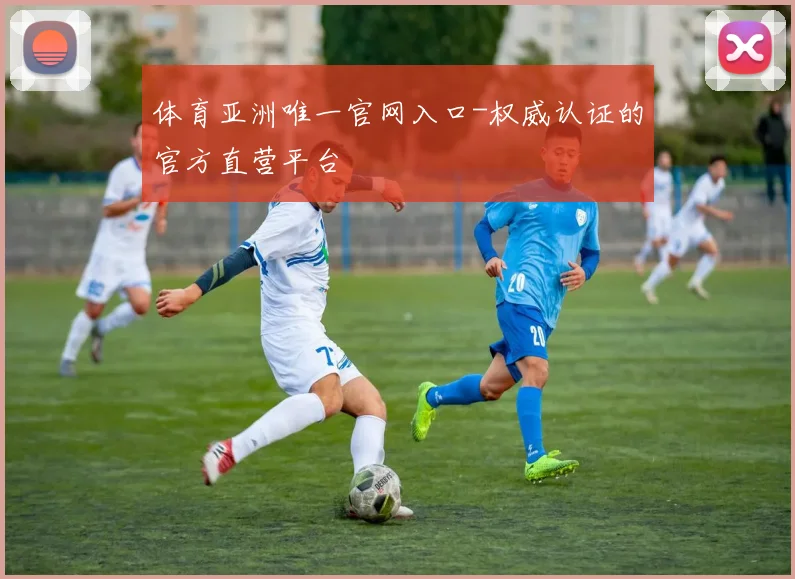 体育亚洲唯一官网入口-权威认证的官方直营平台