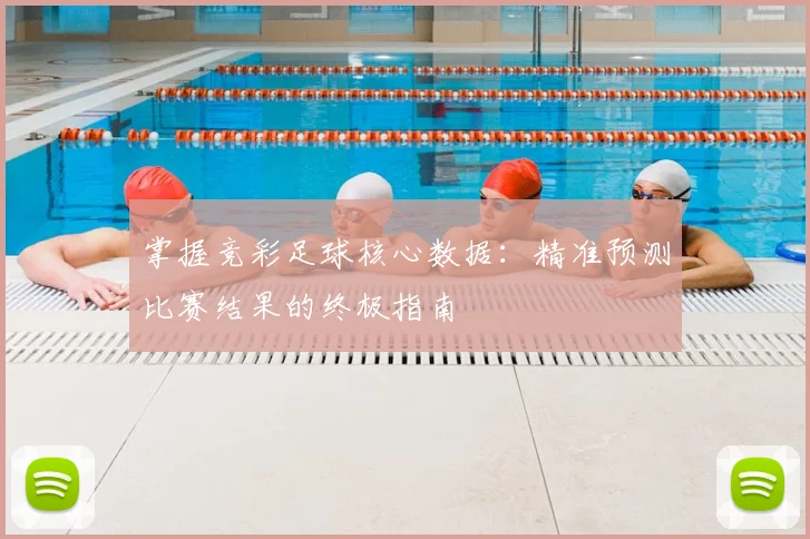 掌握竞彩足球核心数据：精准预测比赛结果的终极指南