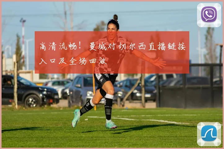 高清流畅！曼城对切尔西直播链接入口及全场回放