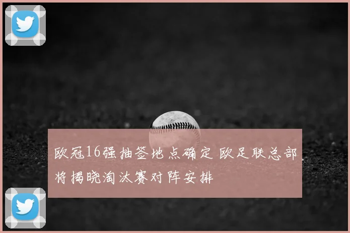 欧冠16强抽签地点确定 欧足联总部将揭晓淘汰赛对阵安排