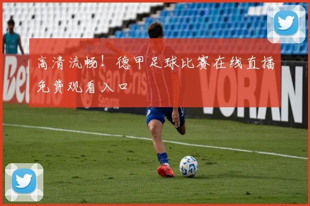 高清流畅！德甲足球比赛在线直播免费观看入口