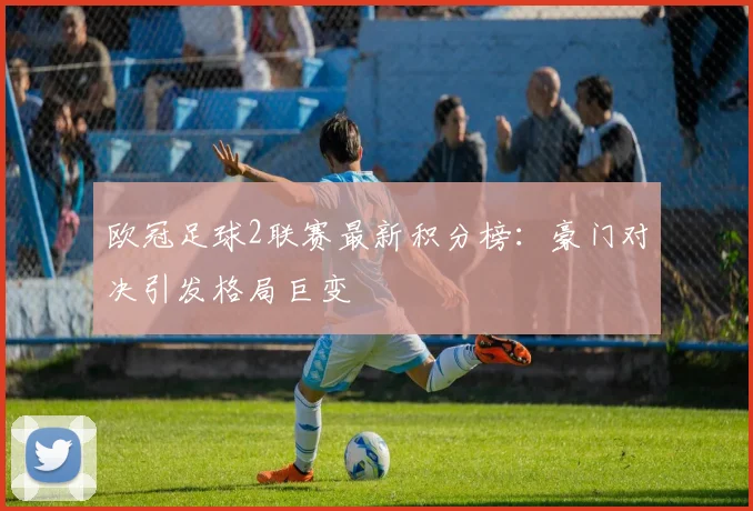 欧冠足球2联赛最新积分榜：豪门对决引发格局巨变