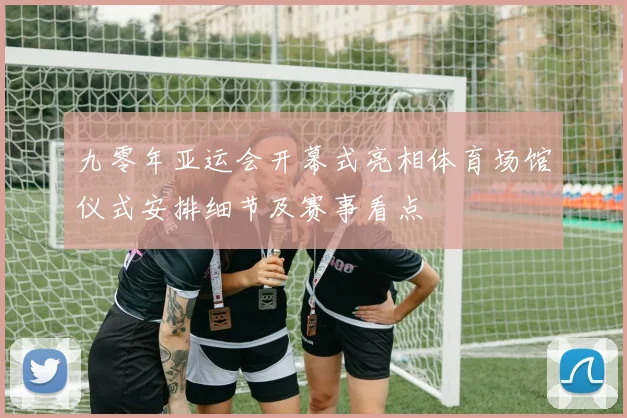 九零年亚运会开幕式亮相体育场馆仪式安排细节及赛事看点