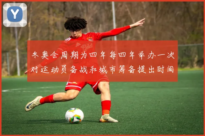 冬奥会周期为四年每四年举办一次对运动员备战和城市筹备提出时间要求