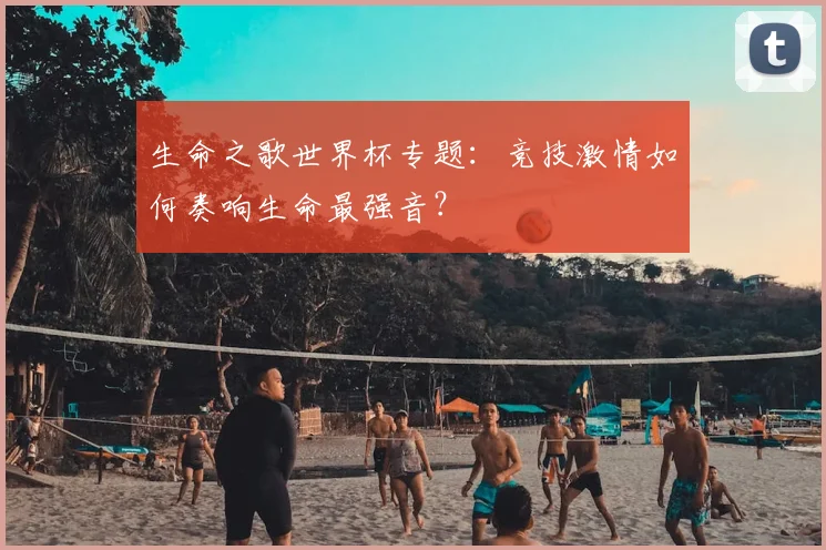 生命之歌世界杯专题：竞技激情如何奏响生命最强音？