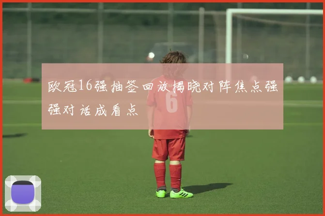 欧冠16强抽签回放揭晓对阵焦点强强对话成看点