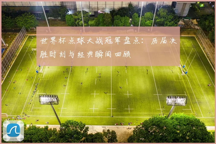 世界杯点球大战冠军盘点：历届决胜时刻与经典瞬间回顾