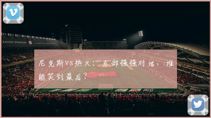 尼克斯vs热火：东部强强对话，谁能笑到最后？