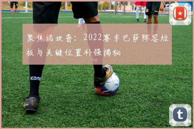 聚焦诺坎普：2022赛季巴萨阵容短板与关键位置补强揭秘